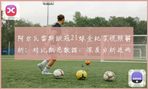 阿尔瓦雷斯欧冠21球全纪录视频解析：对比凯恩数据，深度分析近两赛季表现