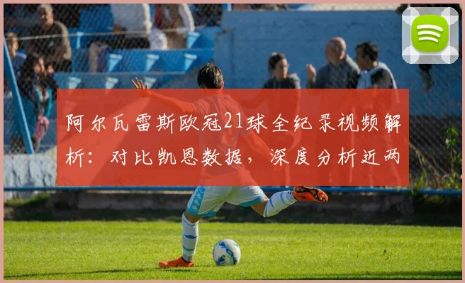 阿尔瓦雷斯欧冠21球全纪录视频解析:对比凯恩数据,深度分析近两赛季表现