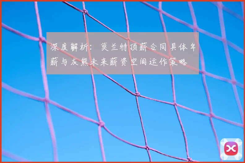深度解析:莫兰特顶薪合同具体年薪与灰熊未来薪资空间运作策略