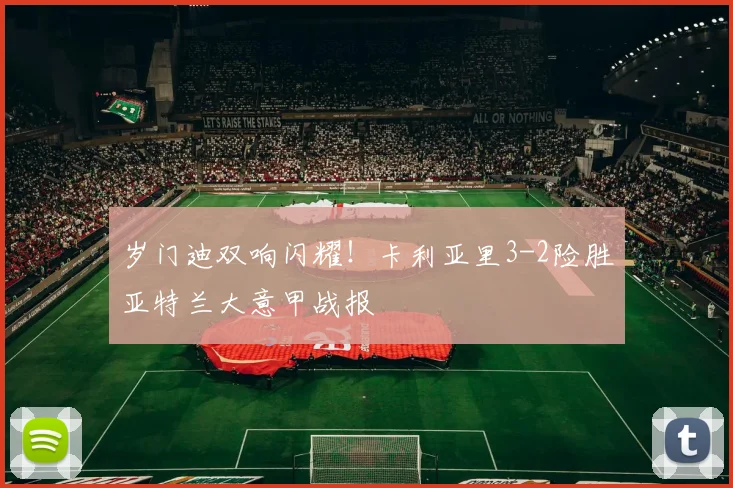 岁门迪双响闪耀！卡利亚里3-2险胜亚特兰大意甲战报
