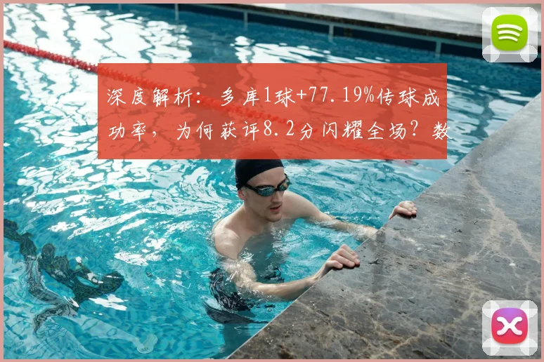深度解析：多库1球+77.19%传球成功率，为何获评8.2分闪耀全场？数据详解