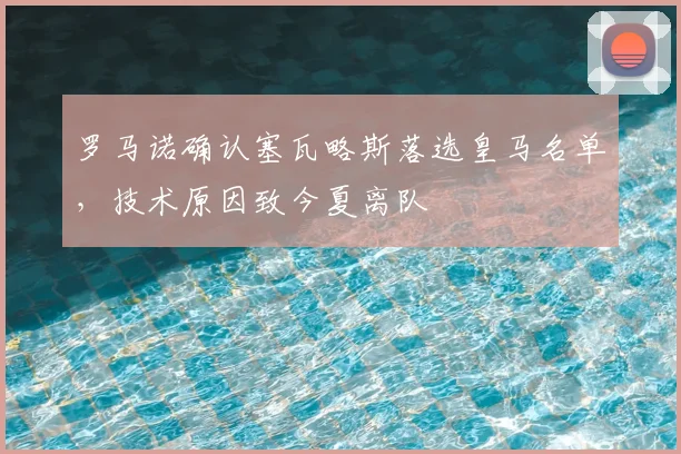 罗马诺确认塞瓦略斯落选皇马名单,技术原因致今夏离队