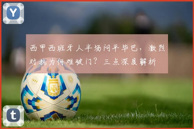 西甲西班牙人半场闷平毕巴，激烈对抗为何难破门？三点深度解析