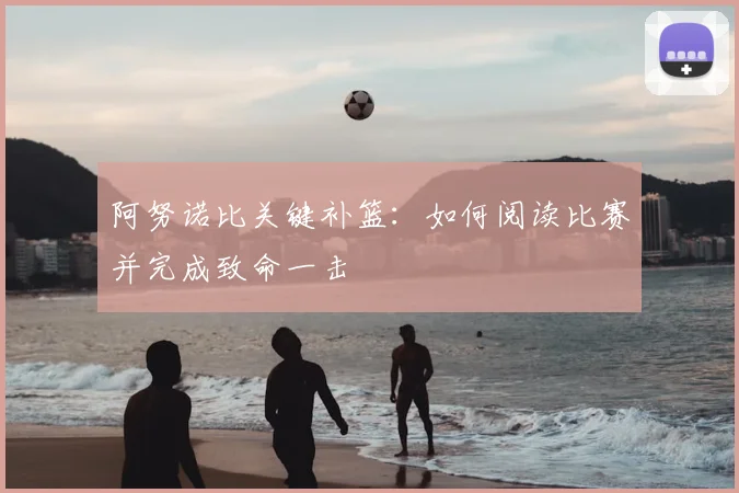 阿努诺比关键补篮:如何阅读比赛并完成致命一击