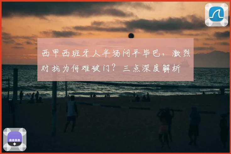 西甲西班牙人半场闷平毕巴，激烈对抗为何难破门？三点深度解析