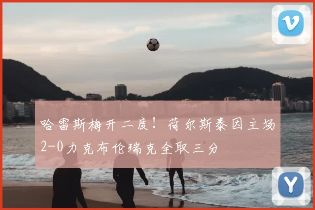 哈雷斯梅开二度！荷尔斯泰因主场2-0力克布伦瑞克全取三分