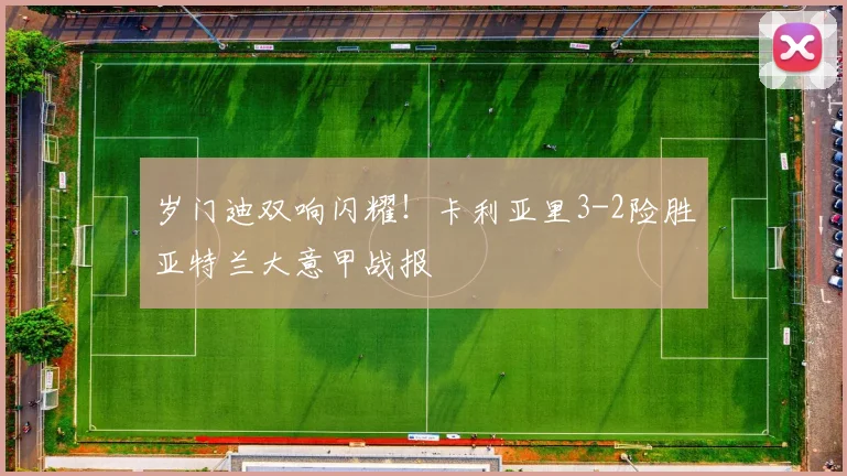 岁门迪双响闪耀！卡利亚里3-2险胜亚特兰大意甲战报